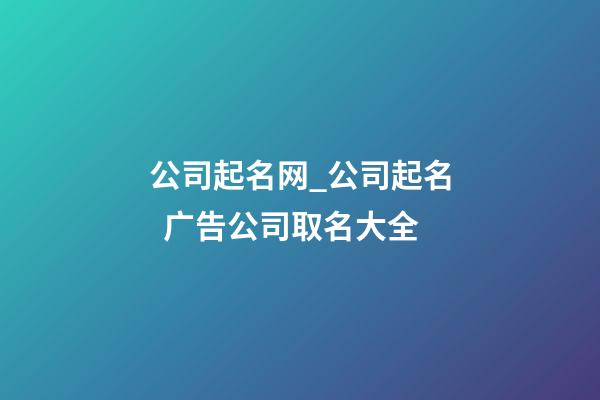 公司起名网_公司起名  广告公司取名大全-第1张-公司起名-玄机派